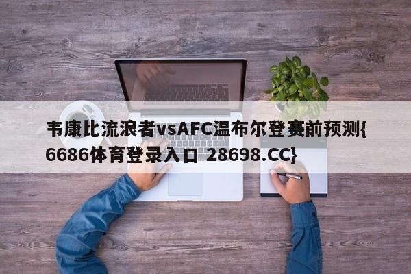 韦康比流浪者vsAFC温布尔登赛前预测{6686体育登录入口 28698.CC}