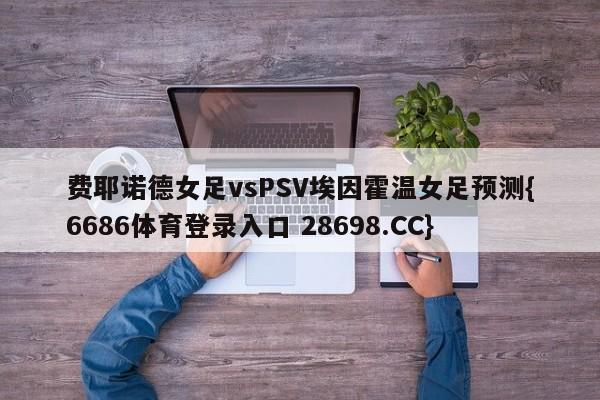 费耶诺德女足vsPSV埃因霍温女足预测{6686体育登录入口 28698.CC}