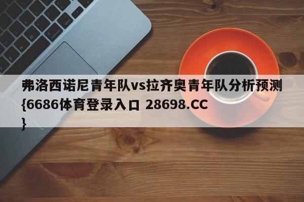 弗洛西诺尼青年队vs拉齐奥青年队分析预测{6686体育登录入口 28698.CC}