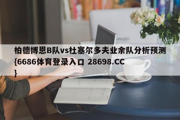 柏德博恩B队vs杜塞尔多夫业余队分析预测{6686体育登录入口 28698.CC}