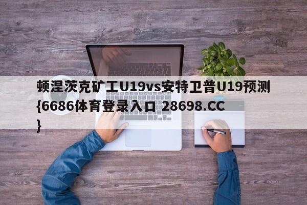 顿涅茨克矿工U19vs安特卫普U19预测{6686体育登录入口 28698.CC}