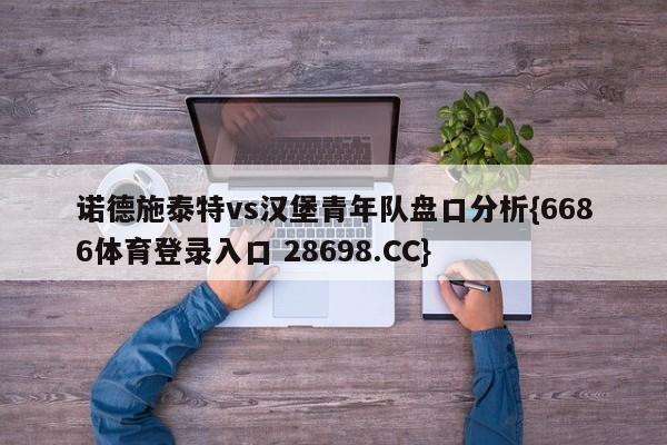 诺德施泰特vs汉堡青年队盘口分析{6686体育登录入口 28698.CC}