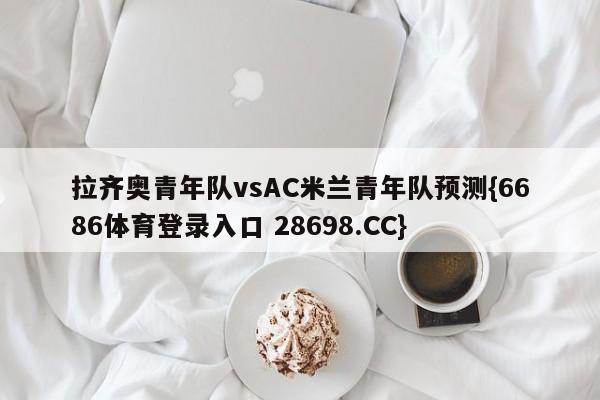 拉齐奥青年队vsAC米兰青年队预测{6686体育登录入口 28698.CC}