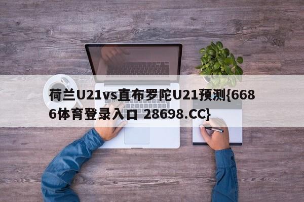 荷兰U21vs直布罗陀U21预测{6686体育登录入口 28698.CC}