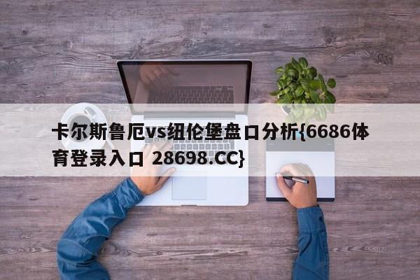 卡尔斯鲁厄vs纽伦堡盘口分析{6686体育登录入口 28698.CC}