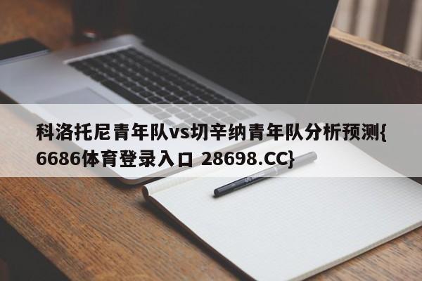 科洛托尼青年队vs切辛纳青年队分析预测{6686体育登录入口 28698.CC}