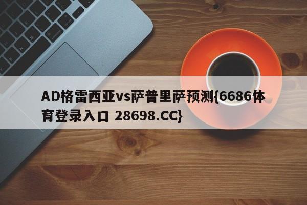 AD格雷西亚vs萨普里萨预测{6686体育登录入口 28698.CC}